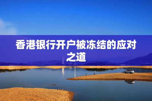 香港银行开户被冻结的应对之道