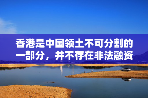 香港是中国领土不可分割的一部分，并不存在非法融资的情况。