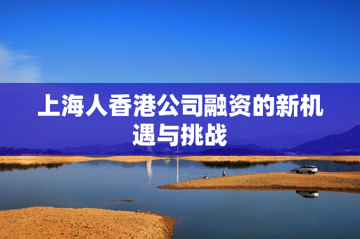 上海人香港公司融资的新机遇与挑战