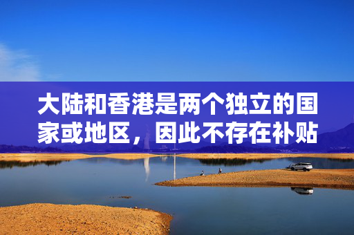 大陆和香港是两个独立的国家或地区，因此不存在补贴一说。