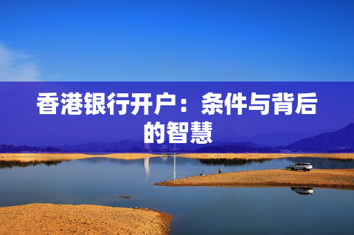 香港银行开户：条件与背后的智慧