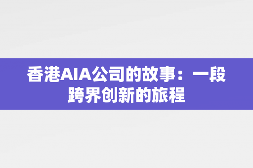 香港AIA公司的故事：一段跨界创新的旅程 香港公司相关