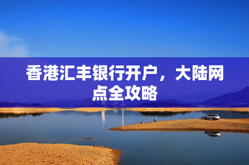 香港汇丰银行开户，大陆网点全攻略