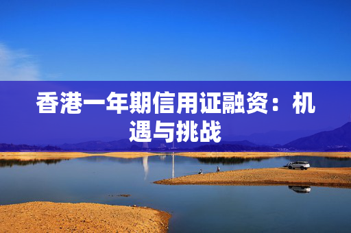 香港一年期信用证融资：机遇与挑战