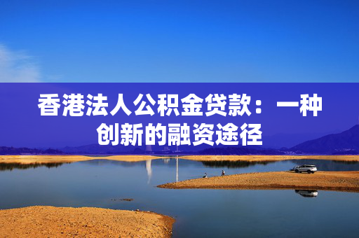 香港法人公积金贷款：一种创新的融资途径