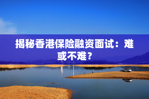 揭秘香港保险融资面试：难或不难？