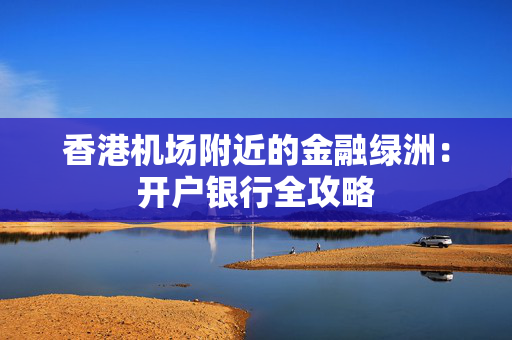 香港机场附近的金融绿洲：开户银行全攻略