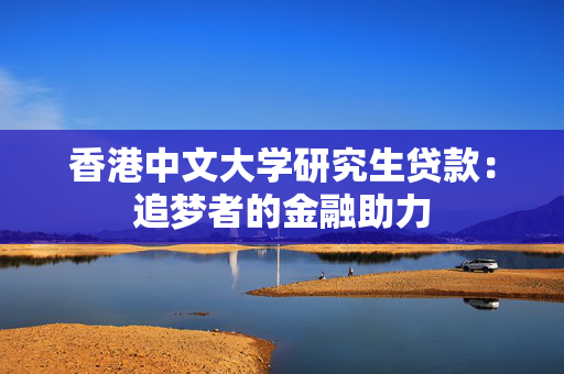 香港中文大学研究生贷款：追梦者的金融助力
