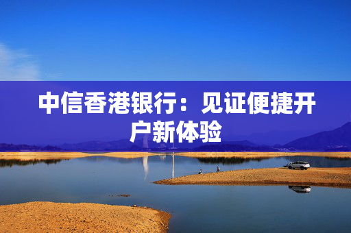 中信香港银行：见证便捷开户新体验
