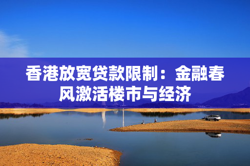 香港放宽贷款限制：金融春风激活楼市与经济