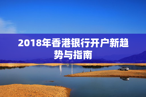 2018年香港银行开户新趋势与指南