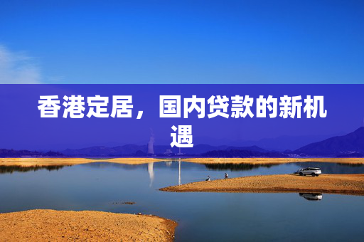 香港定居，国内贷款的新机遇