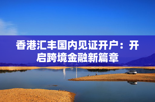 香港汇丰国内见证开户：开启跨境金融新篇章