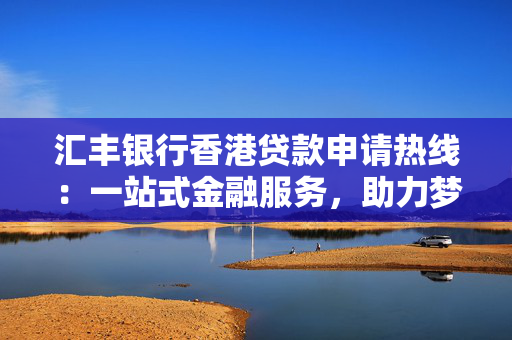 汇丰银行香港贷款申请热线：一站式金融服务，助力梦想起航