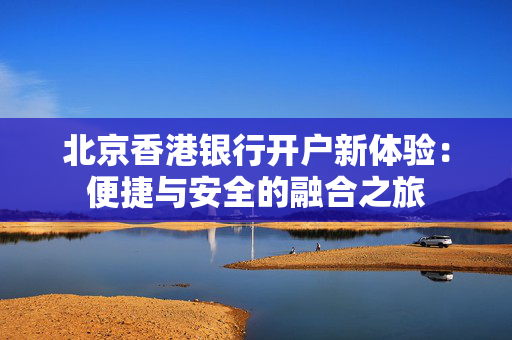 北京香港银行开户新体验：便捷与安全的融合之旅