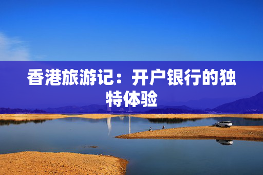香港旅游记：开户银行的独特体验