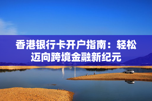 香港银行卡开户指南：轻松迈向跨境金融新纪元
