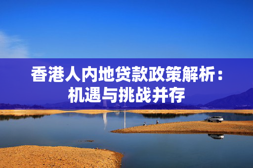 香港人内地贷款政策解析：机遇与挑战并存