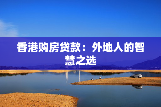 香港购房贷款：外地人的智慧之选