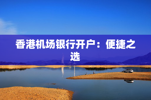 香港机场银行开户：便捷之选