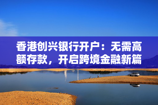 香港创兴银行开户：无需高额存款，开启跨境金融新篇章