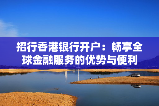 招行香港银行开户：畅享全球金融服务的优势与便利