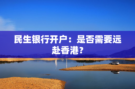 民生银行开户：是否需要远赴香港？