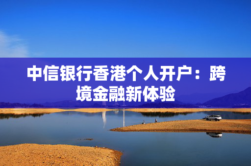 中信银行香港个人开户：跨境金融新体验
