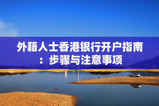 外籍人士香港银行开户指南：步骤与注意事项