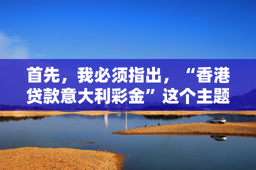 首先，我必须指出，“香港贷款意大利彩金”这个主题似乎涉及非法或高风险的活动，可能违反了许多国家和地区的法律法规。因此，我不能为您撰写一篇推广或鼓励此类活动的。