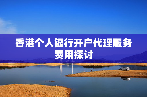 香港个人银行开户代理服务费用探讨