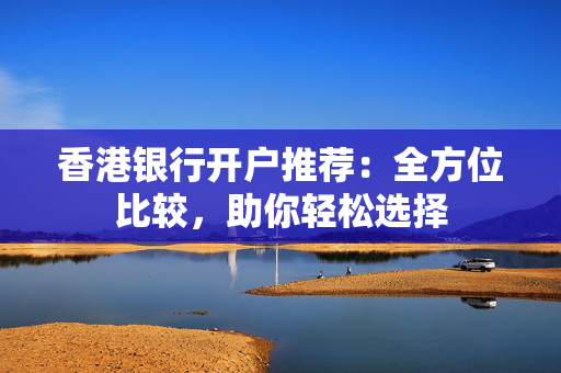 香港银行开户推荐：全方位比较，助你轻松选择