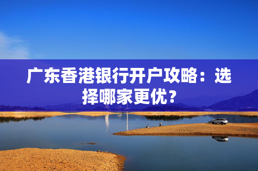广东香港银行开户攻略：选择哪家更优？