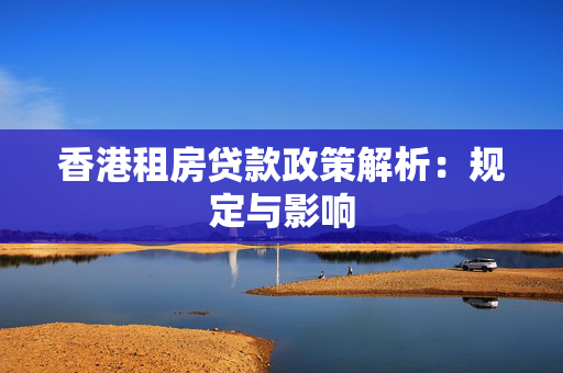 香港租房贷款政策解析：规定与影响