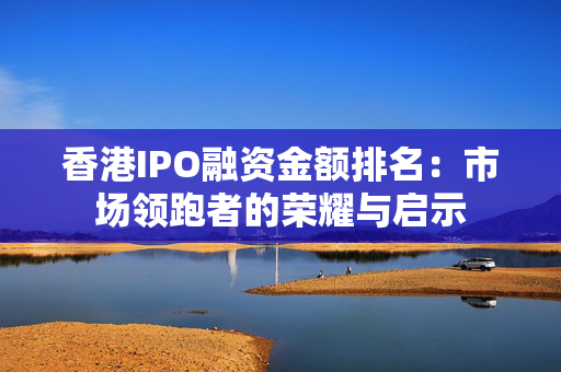 香港IPO融资金额排名：市场领跑者的荣耀与启示