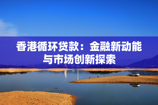 香港循环贷款：金融新动能与市场创新探索
