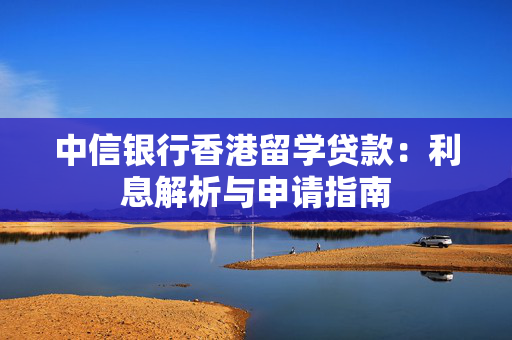 中信银行香港留学贷款：利息解析与申请指南