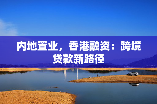 内地置业，香港融资：跨境贷款新路径