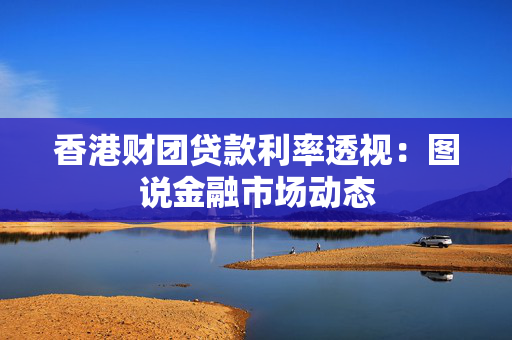香港财团贷款利率透视：图说金融市场动态