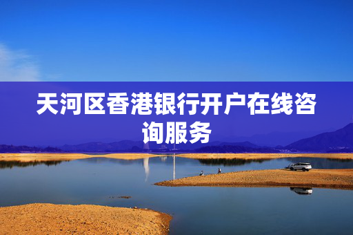 天河区香港银行开户在线咨询服务