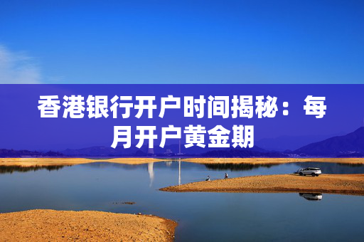 香港银行开户时间揭秘：每月开户黄金期