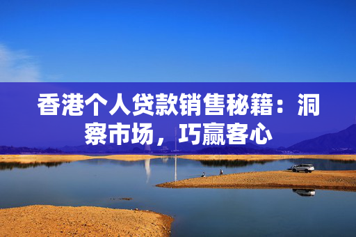 香港个人贷款销售秘籍：洞察市场，巧赢客心