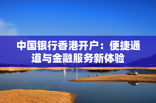 中国银行香港开户：便捷通道与金融服务新体验
