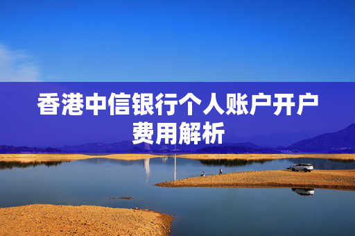 香港中信银行个人账户开户费用解析