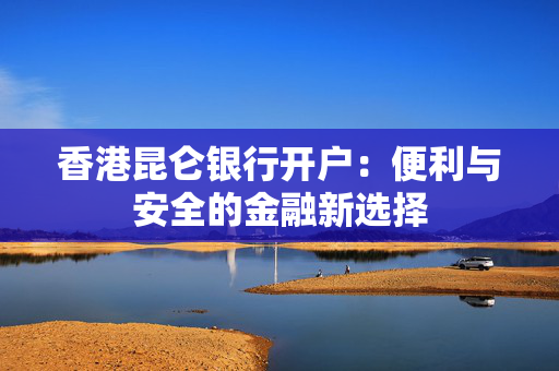 香港昆仑银行开户：便利与安全的金融新选择