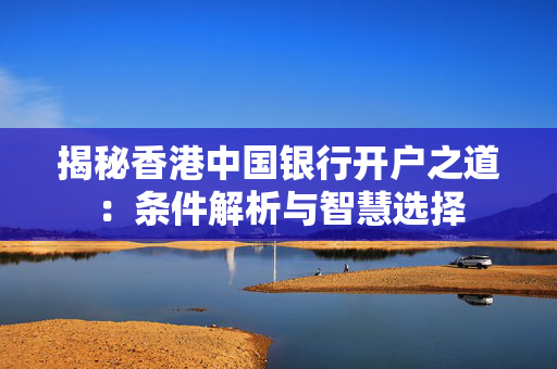 揭秘香港中国银行开户之道：条件解析与智慧选择