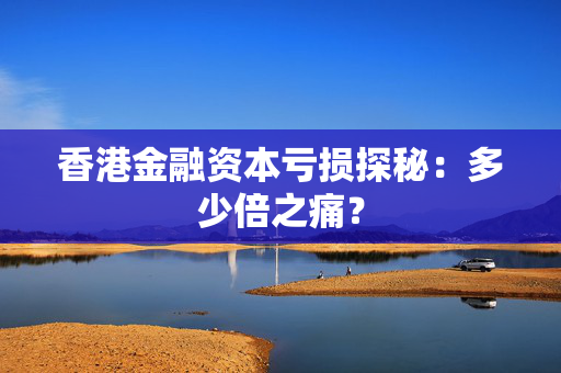 香港金融资本亏损探秘：多少倍之痛？