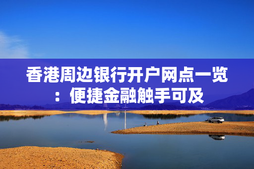 香港周边银行开户网点一览：便捷金融触手可及 香港银行开户