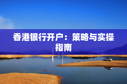 香港银行开户：策略与实操指南