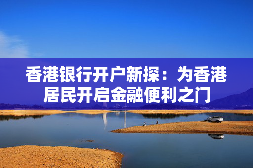 香港银行开户新探：为香港居民开启金融便利之门